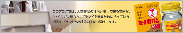 このブログでは、大幸薬品の社内弁護士である森田が、「セイロガン糖衣Ａ」ブランドを守るために行っている活動やブランドへの「思い」をお届けします。