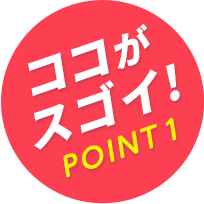 ココがスゴイ！POINT1