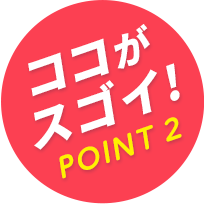 ココがスゴイ！POINT2