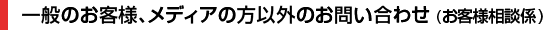 一般のお客様、メディアの方以外のお問い合わせ（お客様相談係）
