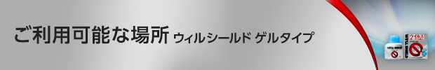 ご利用可能な場所 ウィルシールド ゲルタイプ